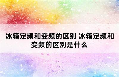 冰箱定频和变频的区别 冰箱定频和变频的区别是什么